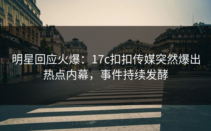 明星回应火爆：17c扣扣传媒突然爆出热点内幕，事件持续发酵