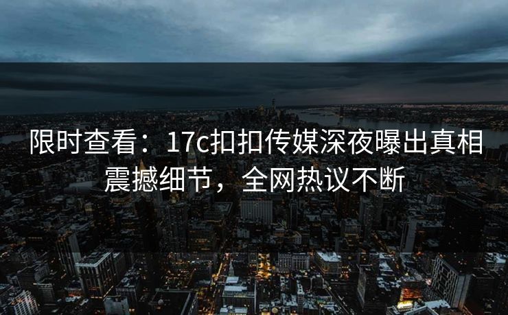 限时查看：17c扣扣传媒深夜曝出真相震撼细节，全网热议不断