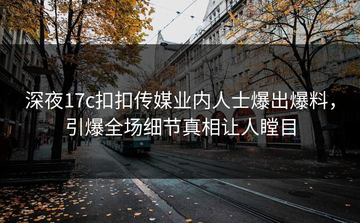 深夜17c扣扣传媒业内人士爆出爆料，引爆全场细节真相让人瞠目