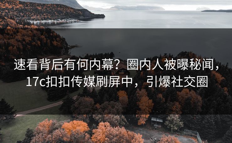 速看背后有何内幕？圈内人被曝秘闻，17c扣扣传媒刷屏中，引爆社交圈