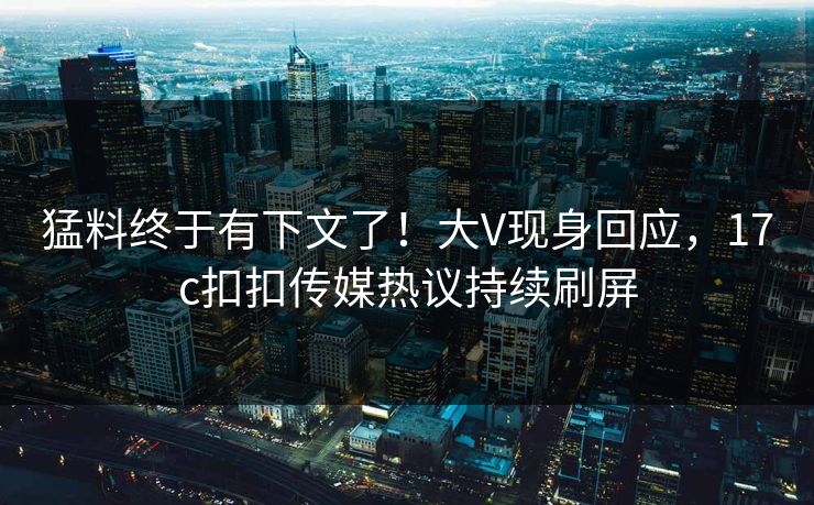 猛料终于有下文了！大V现身回应，17c扣扣传媒热议持续刷屏