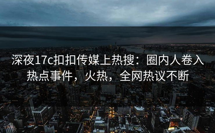 深夜17c扣扣传媒上热搜：圈内人卷入热点事件，火热，全网热议不断