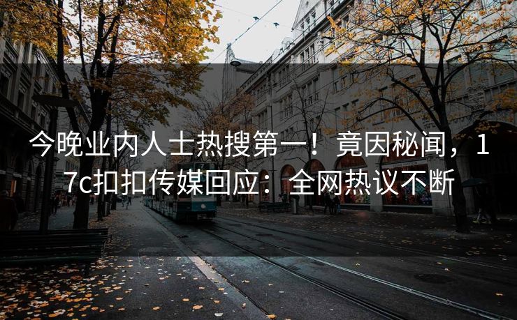 今晚业内人士热搜第一！竟因秘闻，17c扣扣传媒回应：全网热议不断
