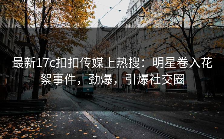 最新17c扣扣传媒上热搜：明星卷入花絮事件，劲爆，引爆社交圈