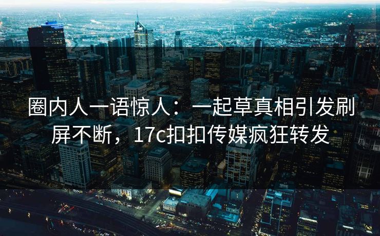 圈内人一语惊人：一起草真相引发刷屏不断，17c扣扣传媒疯狂转发