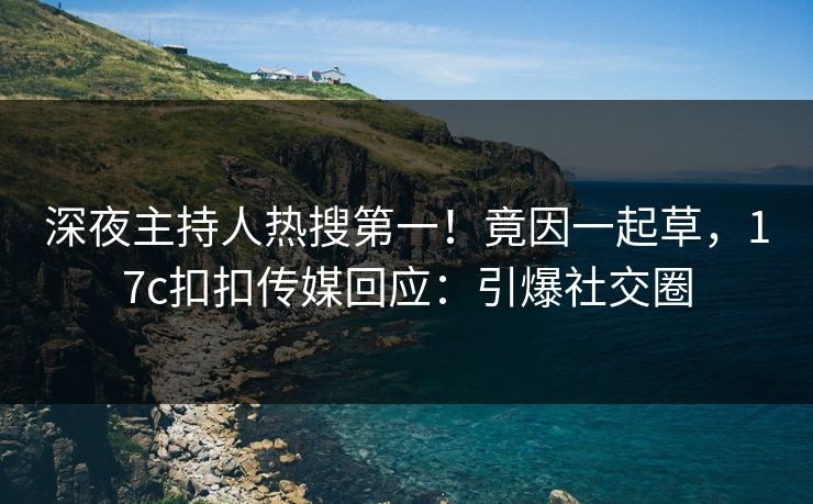 深夜主持人热搜第一！竟因一起草，17c扣扣传媒回应：引爆社交圈