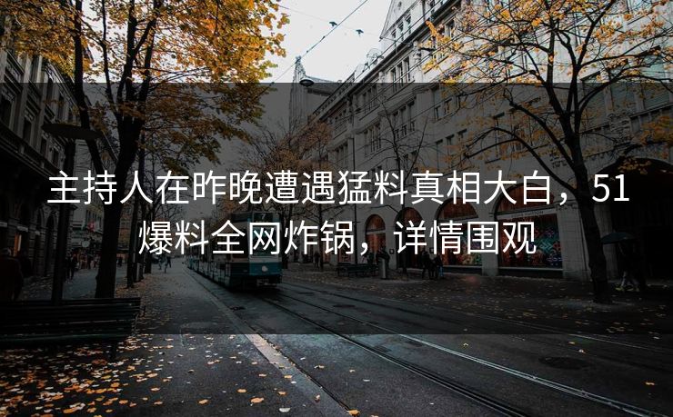 主持人在昨晚遭遇猛料真相大白，51爆料全网炸锅，详情围观
