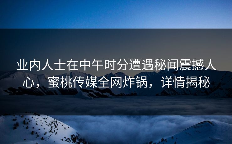 业内人士在中午时分遭遇秘闻震撼人心，蜜桃传媒全网炸锅，详情揭秘