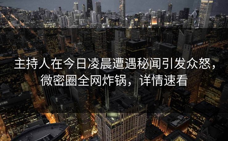 主持人在今日凌晨遭遇秘闻引发众怒，微密圈全网炸锅，详情速看