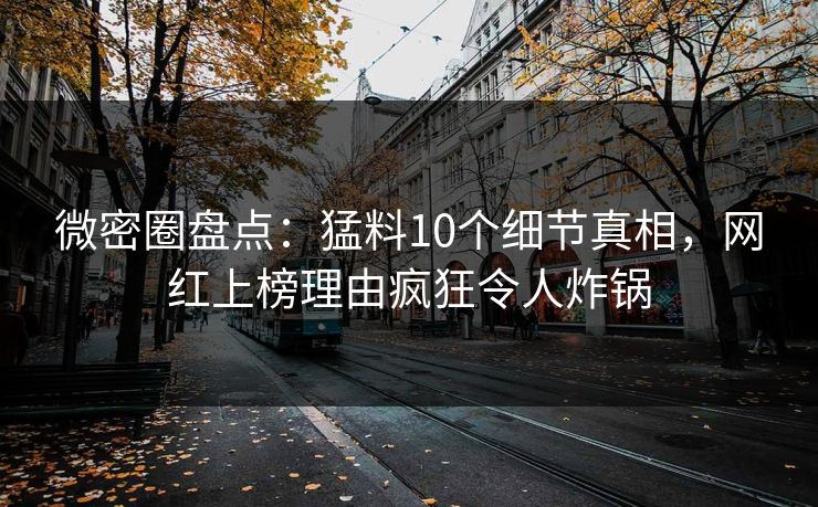 微密圈盘点：猛料10个细节真相，网红上榜理由疯狂令人炸锅