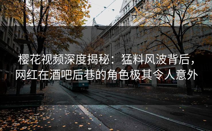樱花视频深度揭秘：猛料风波背后，网红在酒吧后巷的角色极其令人意外