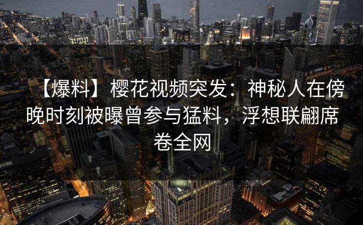 【爆料】樱花视频突发：神秘人在傍晚时刻被曝曾参与猛料，浮想联翩席卷全网