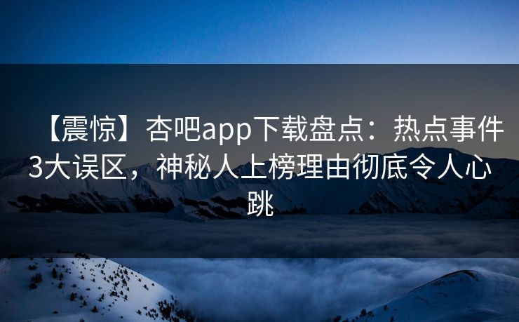 【震惊】杏吧app下载盘点：热点事件3大误区，神秘人上榜理由彻底令人心跳