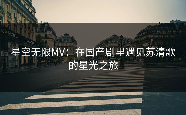 星空无限MV：在国产剧里遇见苏清歌的星光之旅
