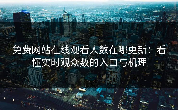 免费网站在线观看人数在哪更新：看懂实时观众数的入口与机理