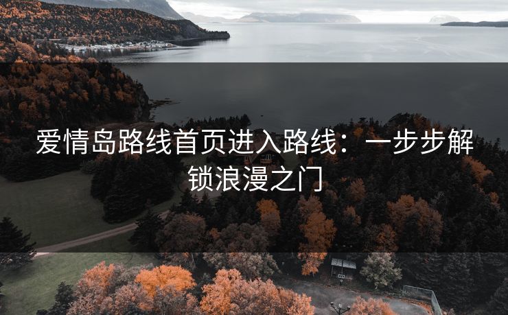 爱情岛路线首页进入路线：一步步解锁浪漫之门