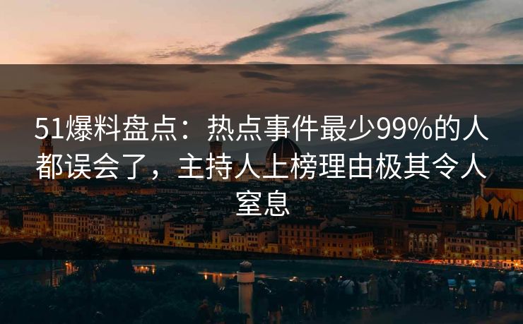 51爆料盘点：热点事件最少99%的人都误会了，主持人上榜理由极其令人窒息