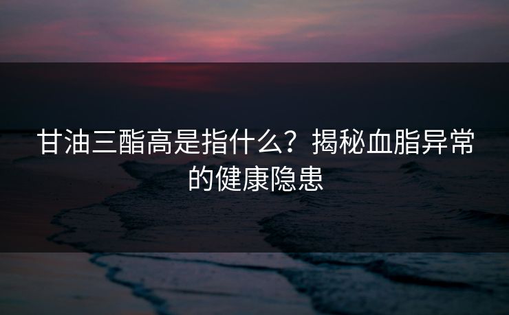 甘油三酯高是指什么？揭秘血脂异常的健康隐患