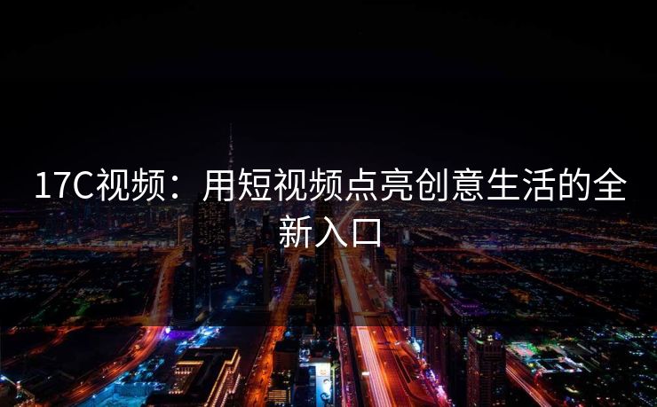 17C视频：用短视频点亮创意生活的全新入口
