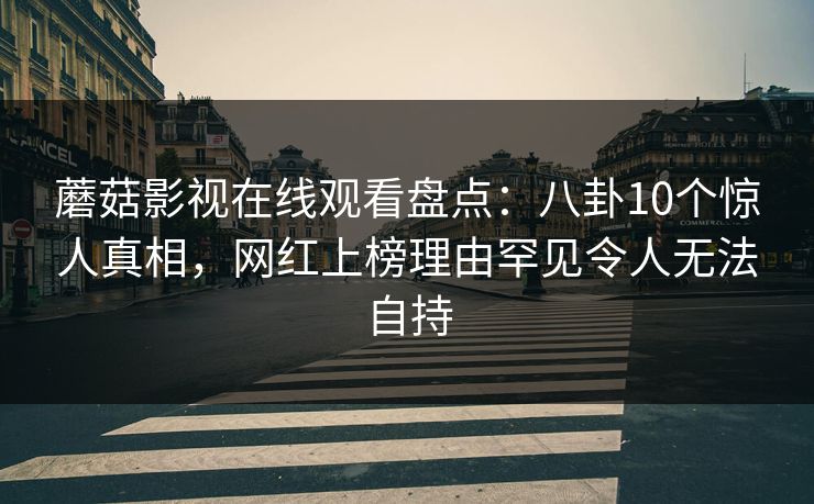 蘑菇影视在线观看盘点：八卦10个惊人真相，网红上榜理由罕见令人无法自持