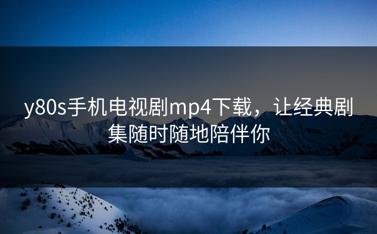 y80s手机电视剧mp4下载，让经典剧集随时随地陪伴你