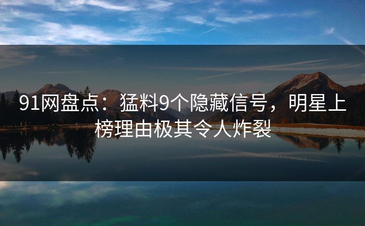 91网盘点:猛料9个隐藏信号,明星上榜理由极其令人炸裂