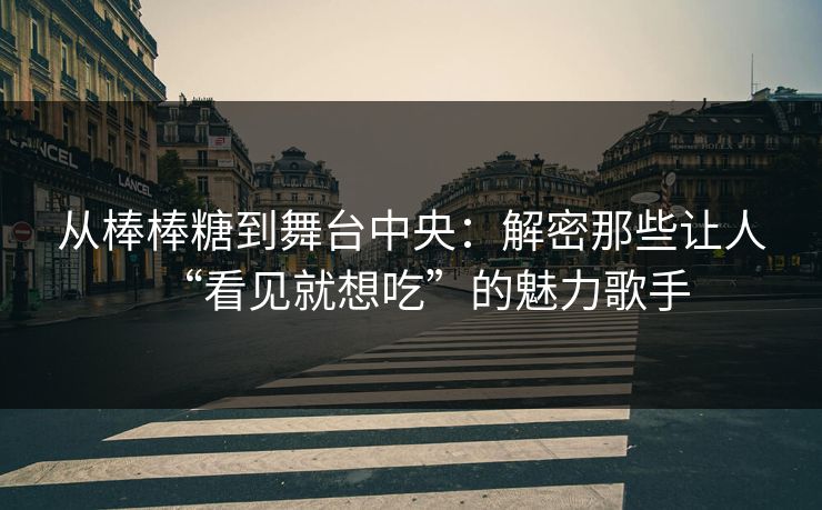 从棒棒糖到舞台中央:解密那些让人“看见就想吃”的魅力歌手