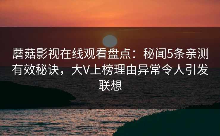 蘑菇影视在线观看盘点:秘闻5条亲测有效秘诀,大V上榜理由异常令人引发联想
