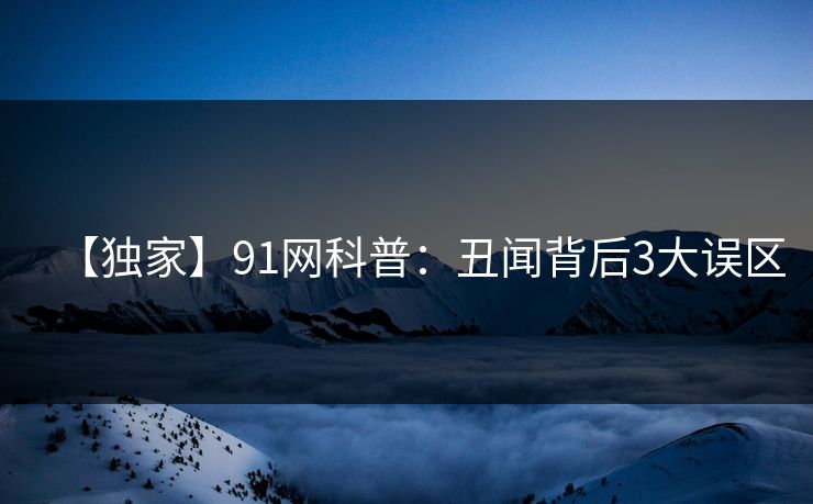 【独家】91网科普:丑闻背后3大误区