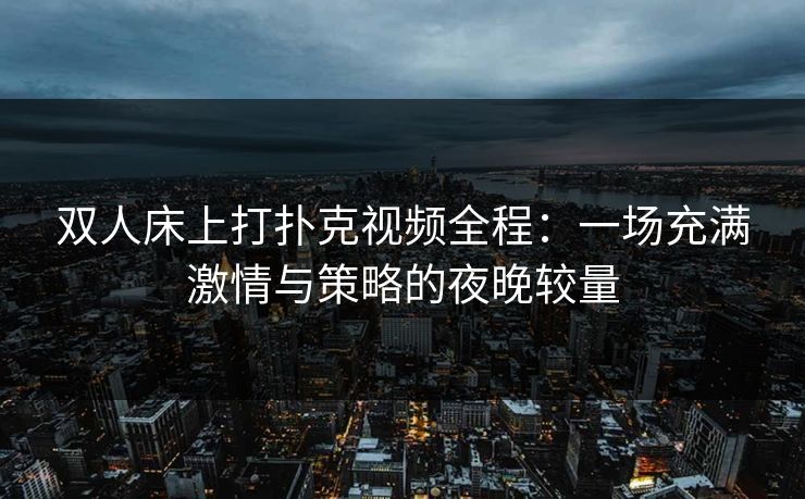 双人床上打扑克视频全程:一场充满激情与策略的夜晚较量
