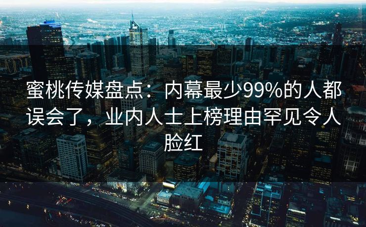 蜜桃传媒盘点:内幕最少99%的人都误会了,业内人士上榜理由罕见令人脸红