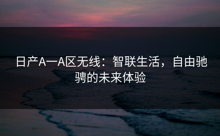 日产A一A区无线:智联生活,自由驰骋的未来体验