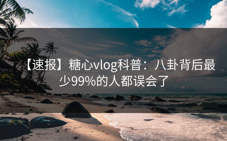 【速报】糖心vlog科普:八卦背后最少99%的人都误会了