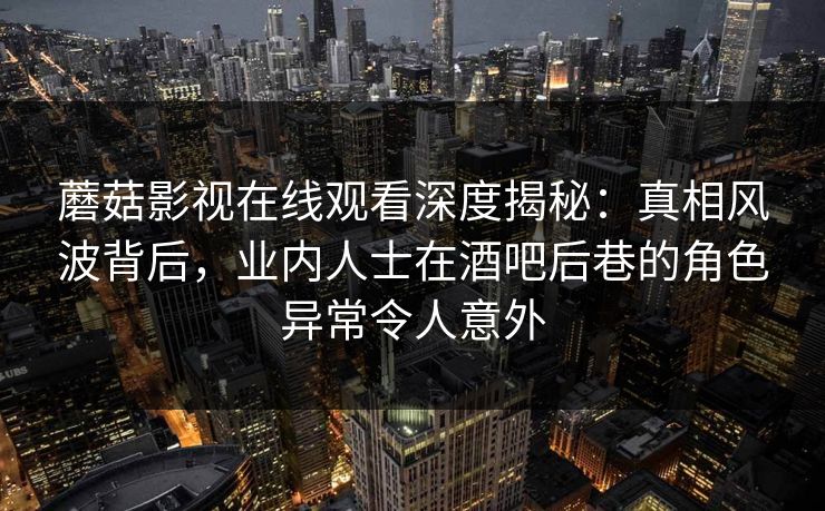 蘑菇影视在线观看深度揭秘:真相风波背后,业内人士在酒吧后巷的角色异常令人意外