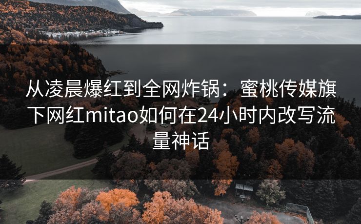 从凌晨爆红到全网炸锅:蜜桃传媒旗下网红mitao如何在24小时内改写流量神话