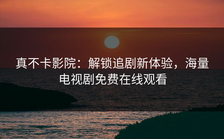 真不卡影院:解锁追剧新体验,海量电视剧免费在线观看