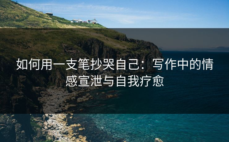如何用一支笔抄哭自己:写作中的情感宣泄与自我疗愈