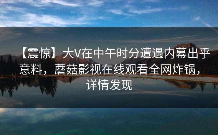 【震惊】大V在中午时分遭遇内幕出乎意料,蘑菇影视在线观看全网炸锅,详情发现