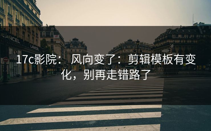 17c影院： 风向变了：剪辑模板有变化，别再走错路了