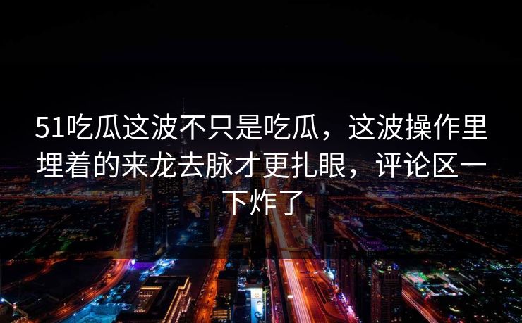 51吃瓜这波不只是吃瓜，这波操作里埋着的来龙去脉才更扎眼，评论区一下炸了