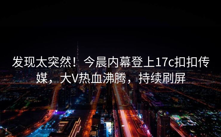 发现太突然！今晨内幕登上17c扣扣传媒，大V热血沸腾，持续刷屏