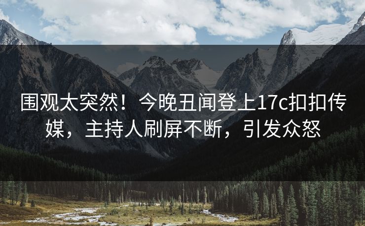 围观太突然！今晚丑闻登上17c扣扣传媒，主持人刷屏不断，引发众怒