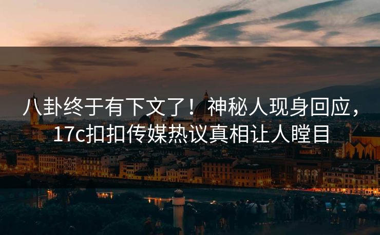 八卦终于有下文了！神秘人现身回应，17c扣扣传媒热议真相让人瞠目