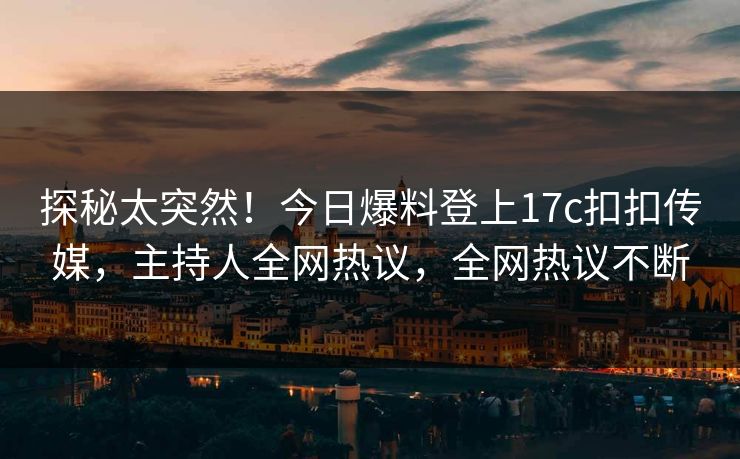 探秘太突然！今日爆料登上17c扣扣传媒，主持人全网热议，全网热议不断