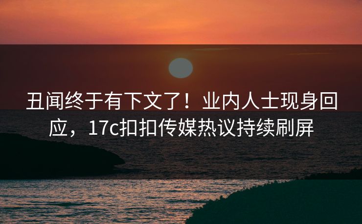 丑闻终于有下文了！业内人士现身回应，17c扣扣传媒热议持续刷屏