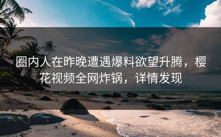 圈内人在昨晚遭遇爆料欲望升腾，樱花视频全网炸锅，详情发现