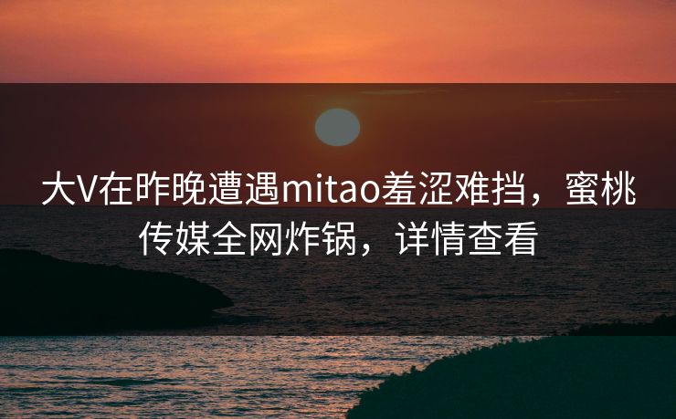 大V在昨晚遭遇mitao羞涩难挡，蜜桃传媒全网炸锅，详情查看