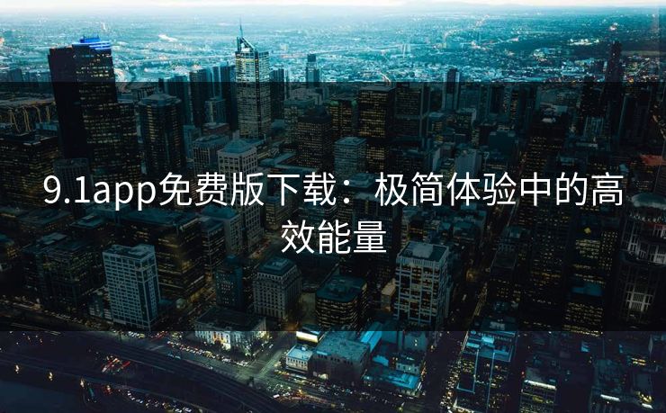9.1app免费版下载：极简体验中的高效能量