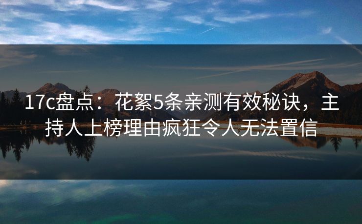 17c盘点：花絮5条亲测有效秘诀，主持人上榜理由疯狂令人无法置信