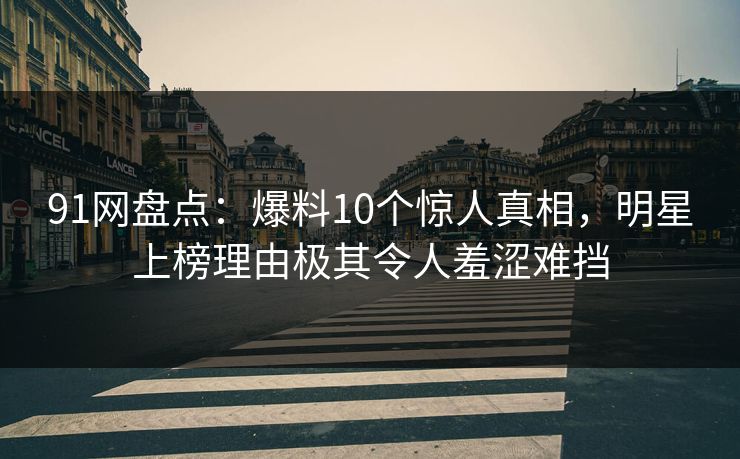 91网盘点：爆料10个惊人真相，明星上榜理由极其令人羞涩难挡